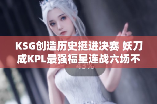 KSG創(chuàng)造歷史挺進(jìn)決賽 妖刀成KPL最強(qiáng)福星連戰(zhàn)六場不敗