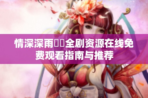 情深深雨濛濛全劇資源在線免費(fèi)觀看指南與推薦