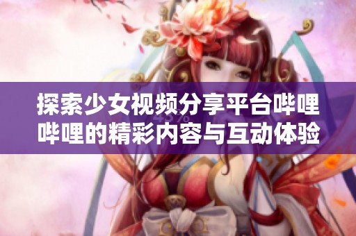 探索少女視頻分享平臺嗶哩嗶哩的精彩內(nèi)容與互動體驗