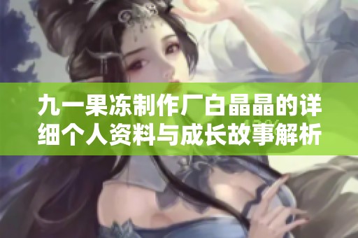 九一果凍制作廠白晶晶的詳細(xì)個(gè)人資料與成長(zhǎng)故事解析