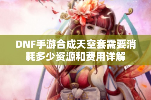 DNF手游合成天空套需要消耗多少資源和費(fèi)用詳解