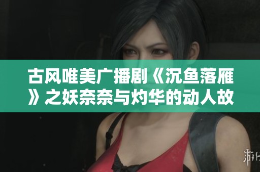 古風唯美廣播劇《沉魚落雁》之妖奈奈與灼華的動人故事探索