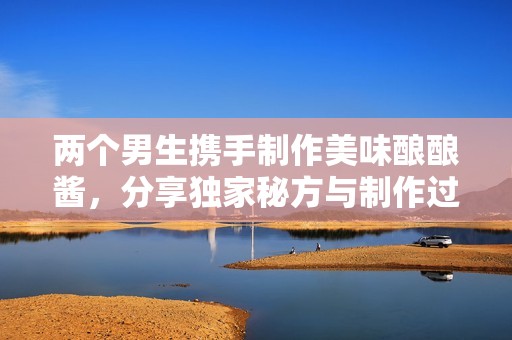兩個男生攜手制作美味釀釀醬，分享獨家秘方與制作過程