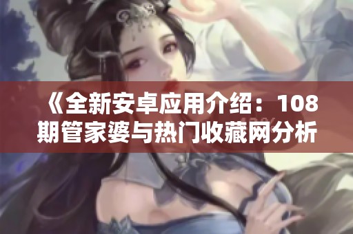 《全新安卓應(yīng)用介紹：108期管家婆與熱門(mén)收藏網(wǎng)分析》