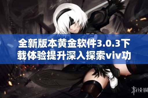 全新版本黃金軟件3.0.3下載體驗(yàn)提升深入探索viv功能