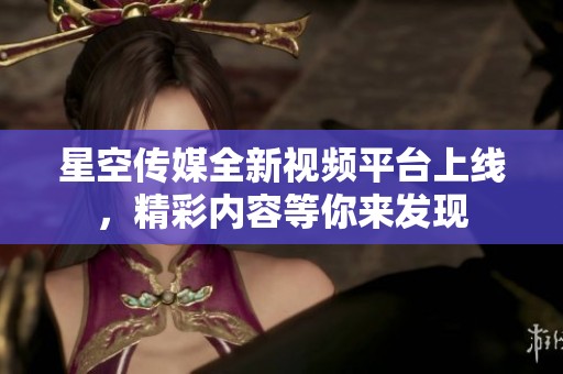 星空傳媒全新視頻平臺(tái)上線，精彩內(nèi)容等你來發(fā)現(xiàn)