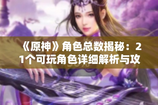 《原神》角色總數(shù)揭秘：21個可玩角色詳細解析與攻略