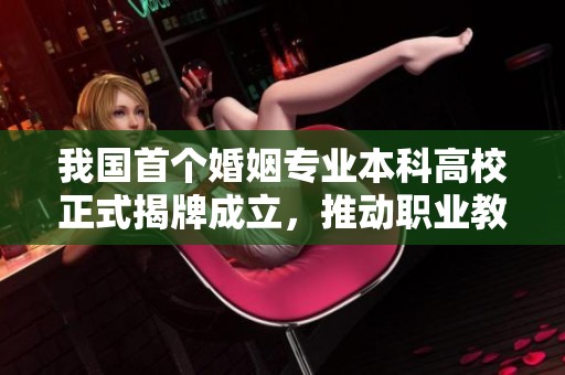 我國(guó)首個(gè)婚姻專(zhuān)業(yè)本科高校正式揭牌成立,推動(dòng)職業(yè)教育新發(fā)展 我國(guó)首個(gè)婚姻專(zhuān)業(yè)本科高校正式揭牌成立,推動(dòng)職業(yè)教育新發(fā)展
