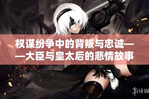 權(quán)謀紛爭中的背叛與忠誠——大臣與皇太后的悲情故事