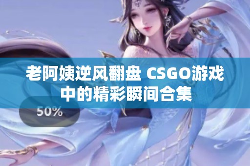 老阿姨逆風翻盤 CSGO游戲中的精彩瞬間合集