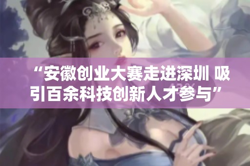 “安徽創(chuàng)業(yè)大賽走進(jìn)深圳 吸引百余科技創(chuàng)新人才參與” “安徽創(chuàng)業(yè)大賽走進(jìn)深圳 吸引百余科技創(chuàng)新人才參與”