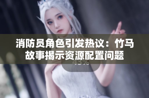 消防員角色引發(fā)熱議：竹馬故事揭示資源配置問題