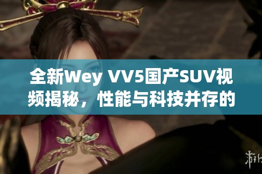 全新Wey VV5國(guó)產(chǎn)SUV視頻揭秘，性能與科技并存的卓越之選