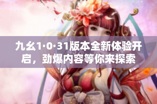 九幺1·0·31版本全新體驗開啟，勁爆內(nèi)容等你來探索