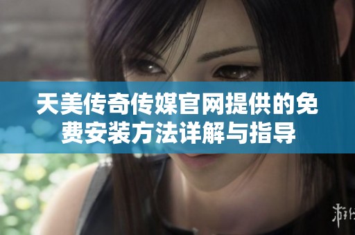 天美傳奇?zhèn)髅焦倬W(wǎng)提供的免費(fèi)安裝方法詳解與指導(dǎo)