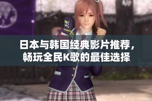 日本與韓國經(jīng)典影片推薦，暢玩全民K歌的最佳選擇