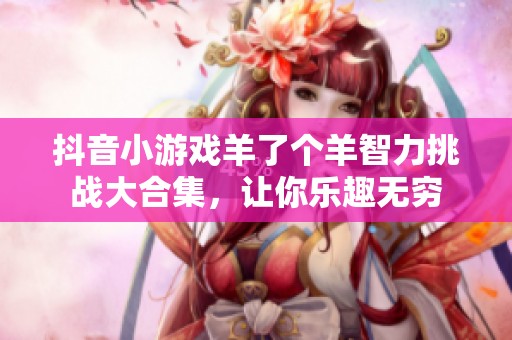 抖音小游戲羊了個羊智力挑戰(zhàn)大合集，讓你樂趣無窮