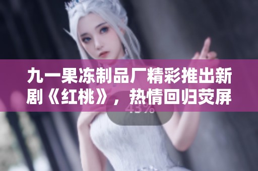 九一果凍制品廠精彩推出新劇《紅桃》，熱情回歸熒屏引發(fā)關(guān)注
