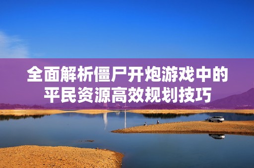 全面解析僵尸開炮游戲中的平民資源高效規(guī)劃技巧