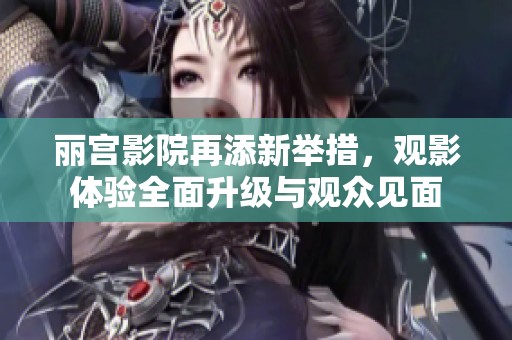 麗宮影院再添新舉措，觀影體驗(yàn)全面升級與觀眾見面
