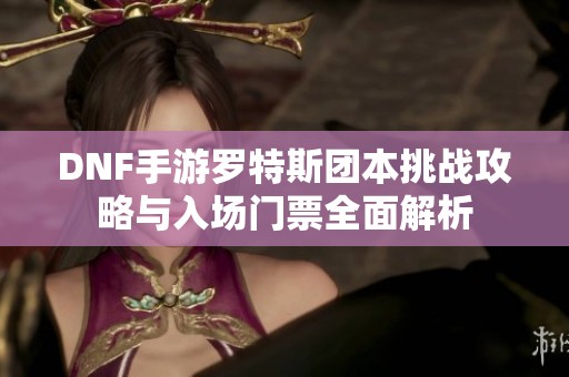 DNF手游羅特斯團本挑戰(zhàn)攻略與入場門票全面解析