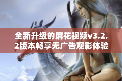 全新升級的麻花視頻v3.2.2版本暢享無廣告觀影體驗
