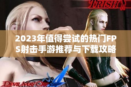 2023年值得嘗試的熱門FPS射擊手游推薦與下載攻略