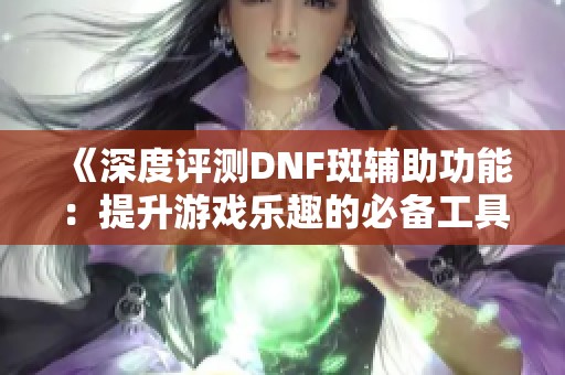 《深度評測DNF斑輔助功能：提升游戲樂趣的必備工具》