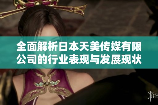 全面解析日本天美傳媒有限公司的行業(yè)表現(xiàn)與發(fā)展現(xiàn)狀
