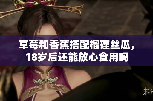 草莓和香蕉搭配榴蓮絲瓜，18歲后還能放心食用嗎