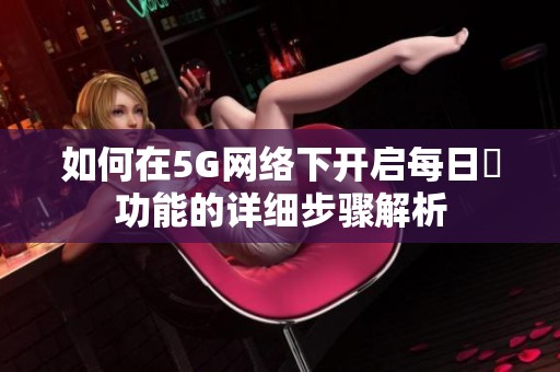如何在5G網(wǎng)絡下開啟每日奭功能的詳細步驟解析