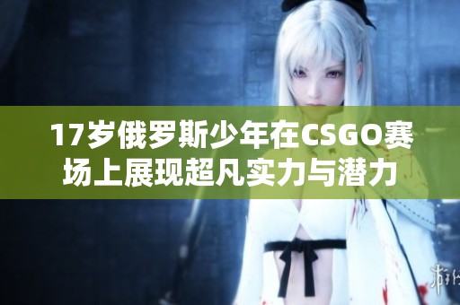 17歲俄羅斯少年在CSGO賽場上展現(xiàn)超凡實力與潛力