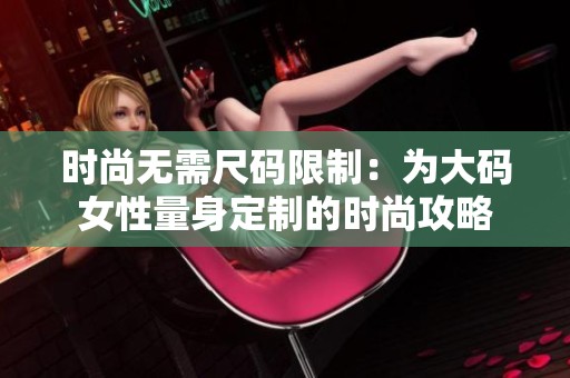 時尚無需尺碼限制：為大碼女性量身定制的時尚攻略