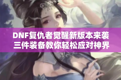 DNF復仇者覺醒新版本來襲 三件裝備教你輕松應對神界挑戰(zhàn)