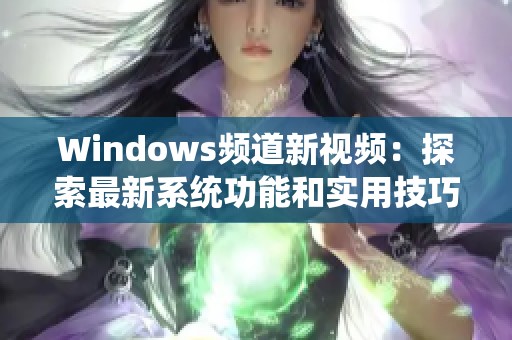 Windows頻道新視頻：探索最新系統(tǒng)功能和實用技巧分享