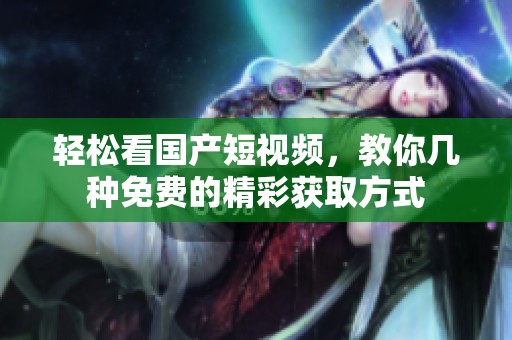 輕松看國產短視頻，教你幾種免費的精彩獲取方式