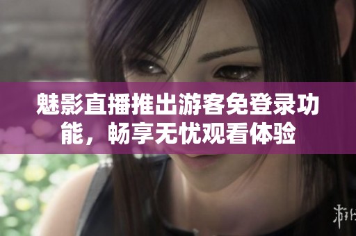 魅影直播推出游客免登錄功能<div   id=