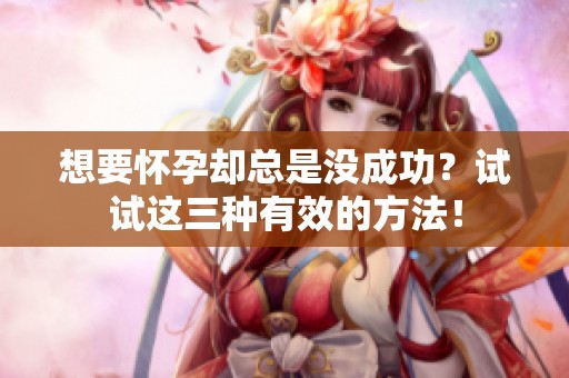 想要懷孕卻總是沒成功？試試這三種有效的方法！