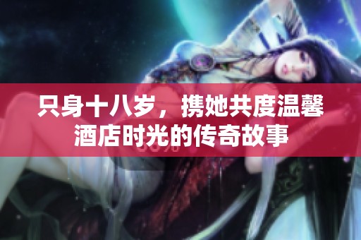 只身十八歲，攜她共度溫馨酒店時光的傳奇故事