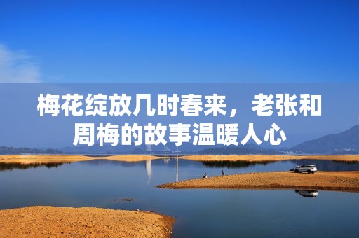 梅花綻放幾時(shí)春來，老張和周梅的故事溫暖人心