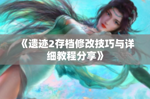 《遺跡2存檔修改技巧與詳細(xì)教程分享》