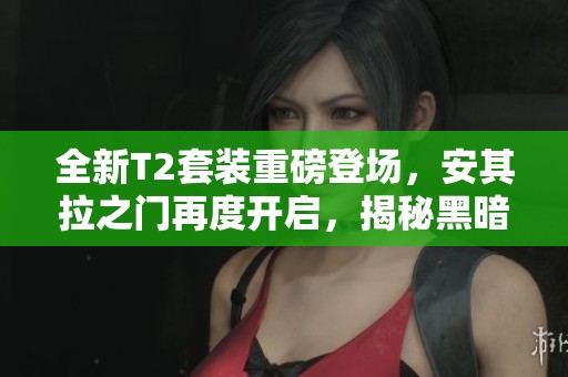全新T2套裝重磅登場，安其拉之門再度開啟，揭秘黑暗深淵新團本！