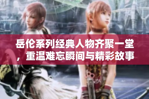 岳倫系列經(jīng)典人物齊聚一堂，重溫難忘瞬間與精彩故事
