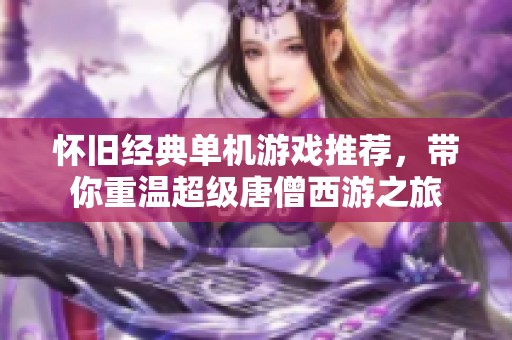 懷舊經(jīng)典單機(jī)游戲推薦，帶你重溫超級唐僧西游之旅