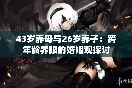 43歲養(yǎng)母與26歲養(yǎng)子：跨年齡界限的婚姻觀探討