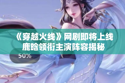 《穿越火線》網(wǎng)劇即將上線 鹿晗領(lǐng)銜主演陣容揭秘