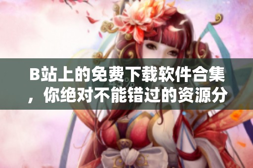 B站上的免費下載軟件合集，你絕對不能錯過的資源分享！