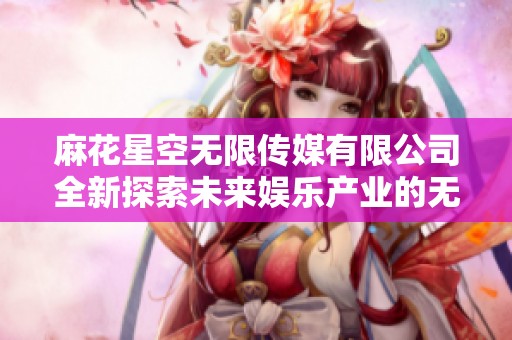 麻花星空無(wú)限傳媒有限公司全新探索未來(lái)娛樂(lè)產(chǎn)業(yè)的無(wú)限可能