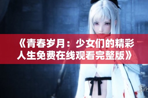 《青春歲月：少女們的精彩人生免費(fèi)在線觀看完整版》