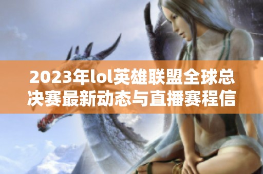 2023年lol英雄聯(lián)盟全球總決賽最新動態(tài)與直播賽程信息